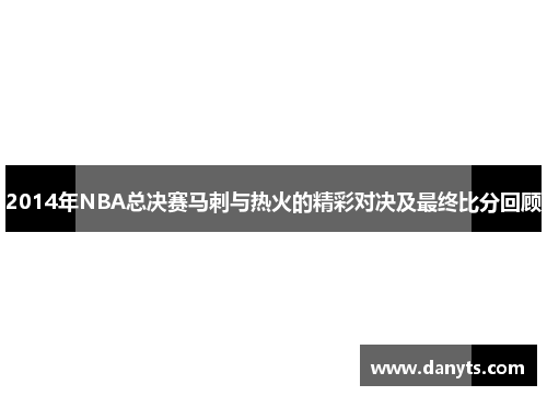 2014年NBA总决赛马刺与热火的精彩对决及最终比分回顾