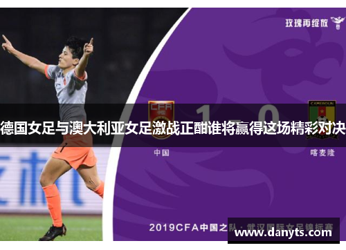 德国女足与澳大利亚女足激战正酣谁将赢得这场精彩对决