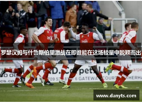 罗瑟汉姆与什鲁斯伯里激战在即谁能在这场较量中脱颖而出