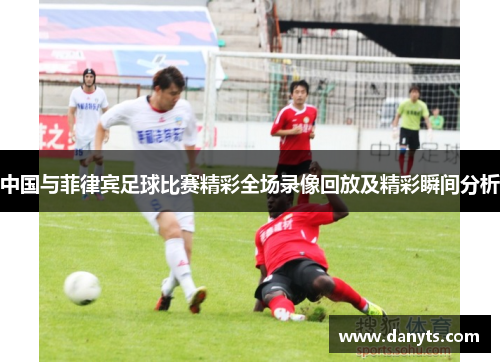 中国与菲律宾足球比赛精彩全场录像回放及精彩瞬间分析