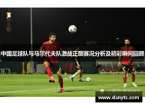 中国足球队与马尔代夫队激战正酣赛况分析及精彩瞬间回顾