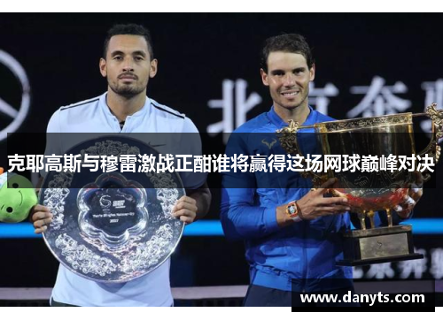 克耶高斯与穆雷激战正酣谁将赢得这场网球巅峰对决