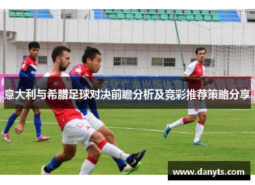 意大利与希腊足球对决前瞻分析及竞彩推荐策略分享