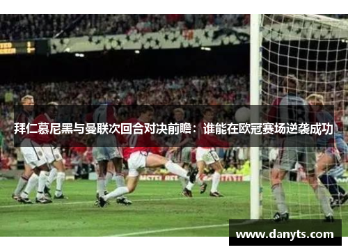 拜仁慕尼黑与曼联次回合对决前瞻：谁能在欧冠赛场逆袭成功