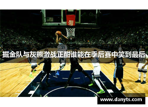 掘金队与灰熊激战正酣谁能在季后赛中笑到最后