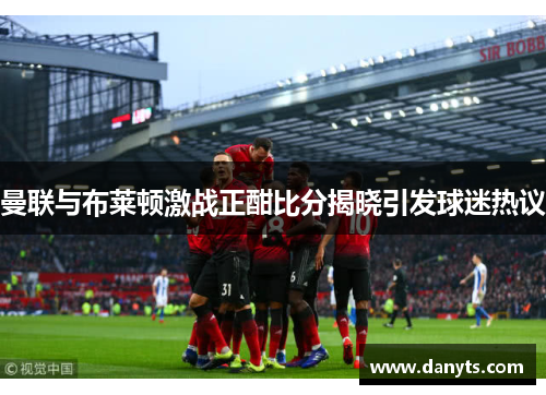 曼联与布莱顿激战正酣比分揭晓引发球迷热议