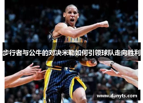 步行者与公牛的对决米勒如何引领球队走向胜利