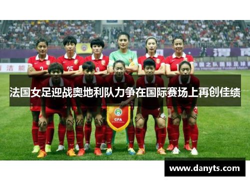 法国女足迎战奥地利队力争在国际赛场上再创佳绩