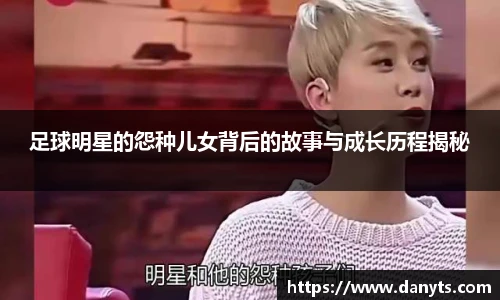 足球明星的怨种儿女背后的故事与成长历程揭秘